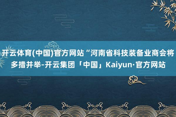 开云体育(中国)官方网站“河南省科技装备业商会将多措并举-开云集团「中国」Kaiyun·官方网站