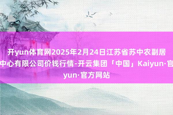 开yun体育网2025年2月24日江苏省苏中农副居品交游中心有限公司价钱行情-开云集团「中国」Kaiyun·官方网站