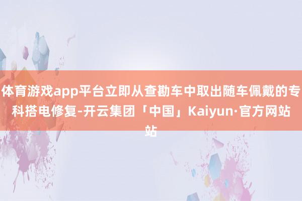 体育游戏app平台立即从查勘车中取出随车佩戴的专科搭电修复-开云集团「中国」Kaiyun·官方网站