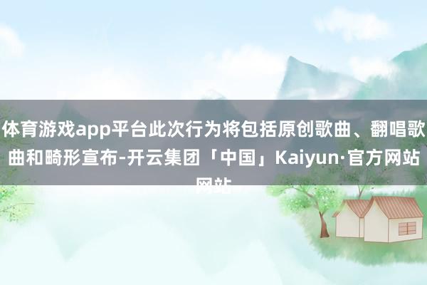 体育游戏app平台此次行为将包括原创歌曲、翻唱歌曲和畸形宣布-开云集团「中国」Kaiyun·官方网站