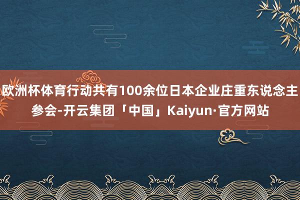 欧洲杯体育行动共有100余位日本企业庄重东说念主参会-开云集团「中国」Kaiyun·官方网站