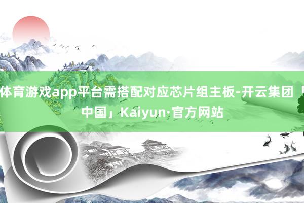 体育游戏app平台需搭配对应芯片组主板-开云集团「中国」Kaiyun·官方网站