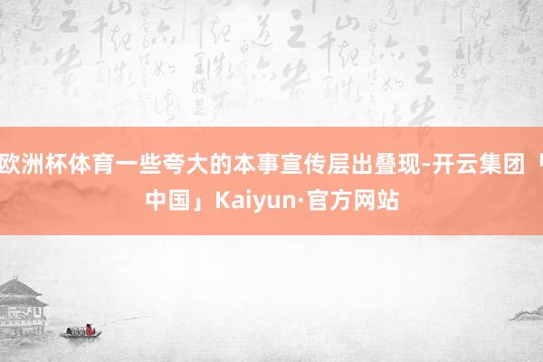 欧洲杯体育一些夸大的本事宣传层出叠现-开云集团「中国」Kaiyun·官方网站