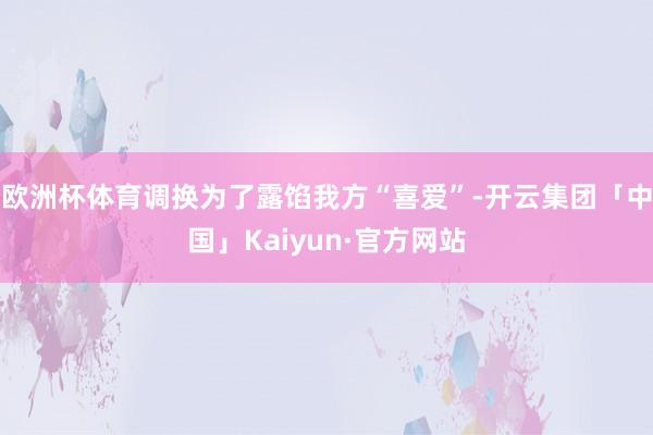 欧洲杯体育调换为了露馅我方“喜爱”-开云集团「中国」Kaiyun·官方网站