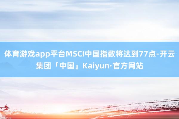 体育游戏app平台MSCI中国指数将达到77点-开云集团「中国」Kaiyun·官方网站