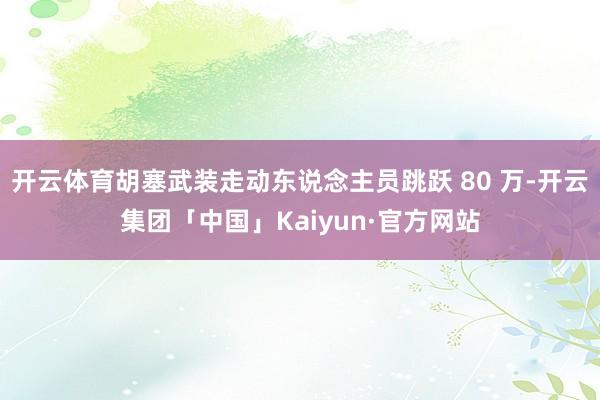 开云体育胡塞武装走动东说念主员跳跃 80 万-开云集团「中国」Kaiyun·官方网站