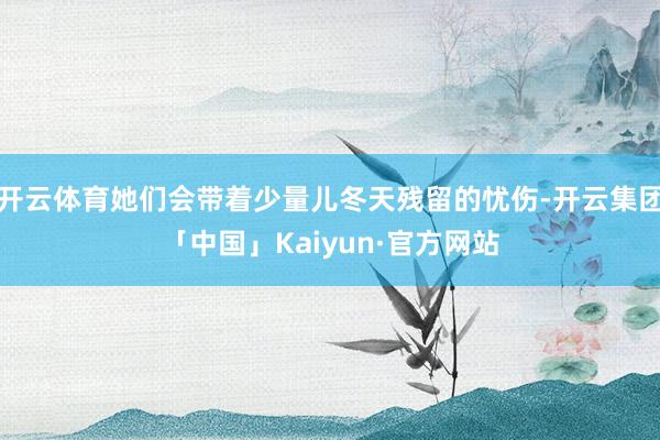开云体育她们会带着少量儿冬天残留的忧伤-开云集团「中国」Kaiyun·官方网站
