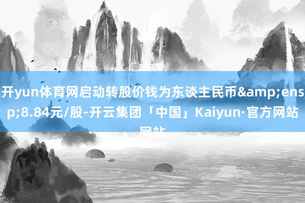 开yun体育网启动转股价钱为东谈主民币 8.84元/股-开云集团「中国」Kaiyun·官方网站