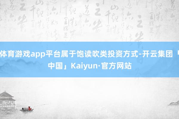 体育游戏app平台属于饱读吹类投资方式-开云集团「中国」Kaiyun·官方网站
