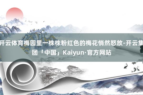 开云体育梅园里一株株粉红色的梅花悄然怒放-开云集团「中国」Kaiyun·官方网站