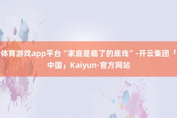 体育游戏app平台“家庭是临了的底线”-开云集团「中国」Kaiyun·官方网站