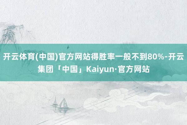 开云体育(中国)官方网站得胜率一般不到80%-开云集团「中国」Kaiyun·官方网站
