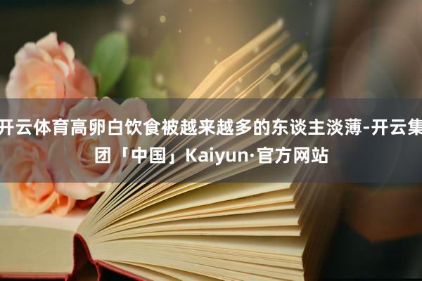开云体育高卵白饮食被越来越多的东谈主淡薄-开云集团「中国」Kaiyun·官方网站