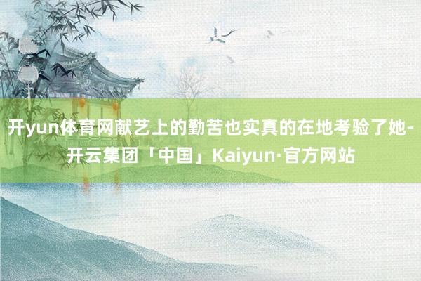 开yun体育网献艺上的勤苦也实真的在地考验了她-开云集团「中国」Kaiyun·官方网站