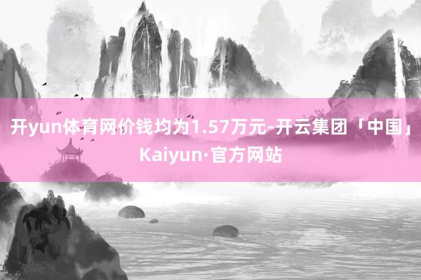 开yun体育网价钱均为1.57万元-开云集团「中国」Kaiyun·官方网站