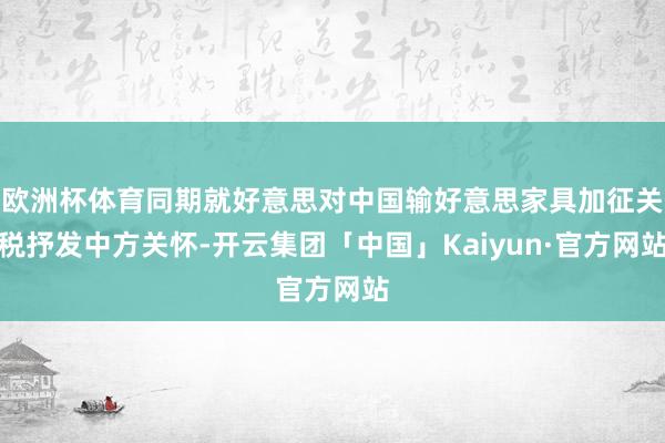 欧洲杯体育同期就好意思对中国输好意思家具加征关税抒发中方关怀-开云集团「中国」Kaiyun·官方网站