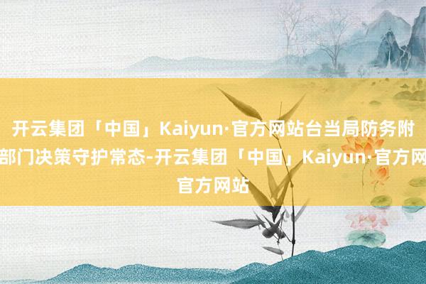 开云集团「中国」Kaiyun·官方网站台当局防务附近部门决策守护常态-开云集团「中国」Kaiyun·官方网站