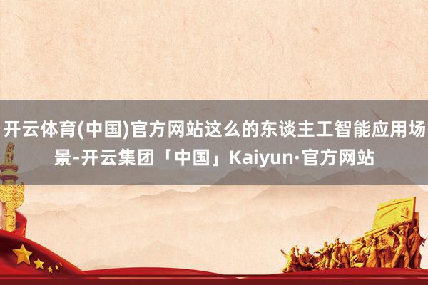 开云体育(中国)官方网站这么的东谈主工智能应用场景-开云集团「中国」Kaiyun·官方网站