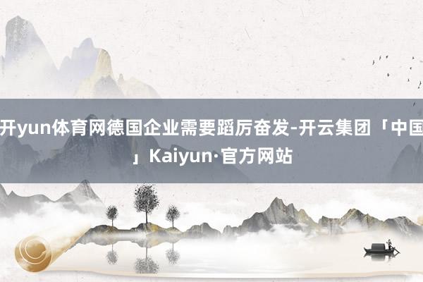 开yun体育网德国企业需要蹈厉奋发-开云集团「中国」Kaiyun·官方网站