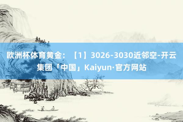 欧洲杯体育黄金：【1】3026-3030近邻空-开云集团「中国」Kaiyun·官方网站