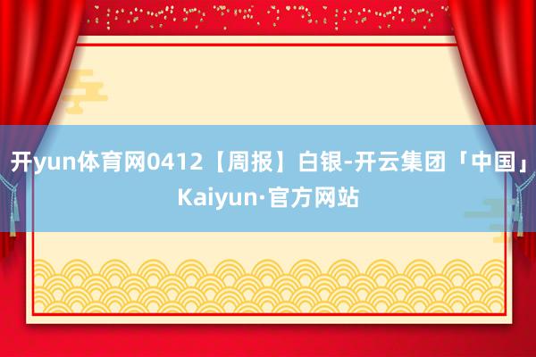 开yun体育网0412【周报】白银-开云集团「中国」Kaiyun·官方网站