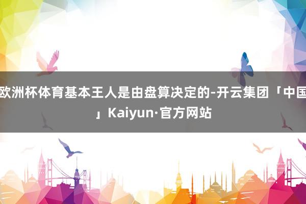 欧洲杯体育基本王人是由盘算决定的-开云集团「中国」Kaiyun·官方网站
