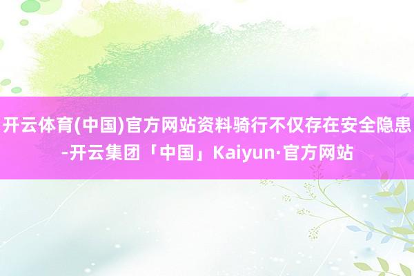 开云体育(中国)官方网站资料骑行不仅存在安全隐患-开云集团「中国」Kaiyun·官方网站
