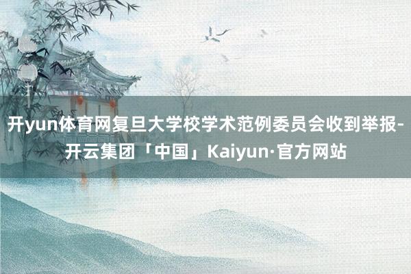 开yun体育网复旦大学校学术范例委员会收到举报-开云集团「中国」Kaiyun·官方网站