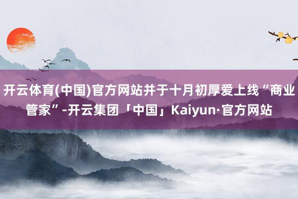 开云体育(中国)官方网站并于十月初厚爱上线“商业管家”-开云集团「中国」Kaiyun·官方网站