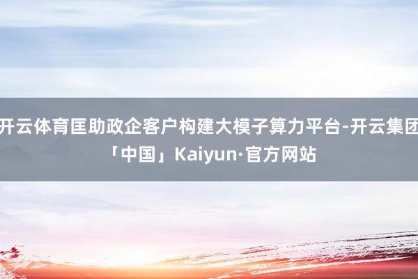 开云体育匡助政企客户构建大模子算力平台-开云集团「中国」Kaiyun·官方网站