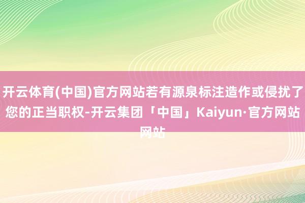 开云体育(中国)官方网站若有源泉标注造作或侵扰了您的正当职权-开云集团「中国」Kaiyun·官方网站
