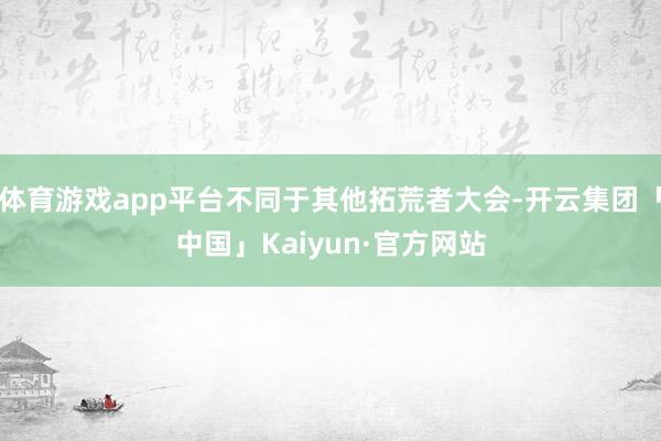 体育游戏app平台不同于其他拓荒者大会-开云集团「中国」Kaiyun·官方网站