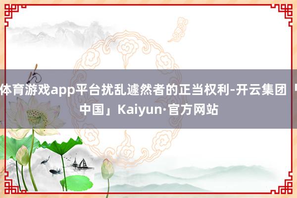 体育游戏app平台扰乱遽然者的正当权利-开云集团「中国」Kaiyun·官方网站