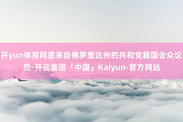 开yun体育网是来自佛罗里达州的共和党籍国会众议员-开云集团「中国」Kaiyun·官方网站