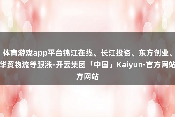 体育游戏app平台锦江在线、长江投资、东方创业、华贸物流等跟涨-开云集团「中国」Kaiyun·官方网站