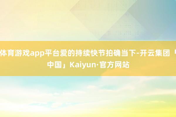 体育游戏app平台爱的持续快节拍确当下-开云集团「中国」Kaiyun·官方网站