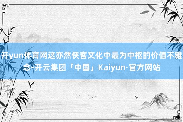 开yun体育网这亦然侠客文化中最为中枢的价值不雅念-开云集团「中国」Kaiyun·官方网站