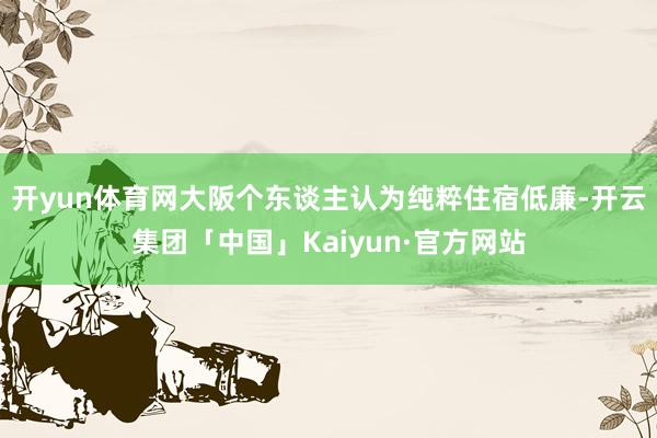 开yun体育网大阪个东谈主认为纯粹住宿低廉-开云集团「中国」Kaiyun·官方网站