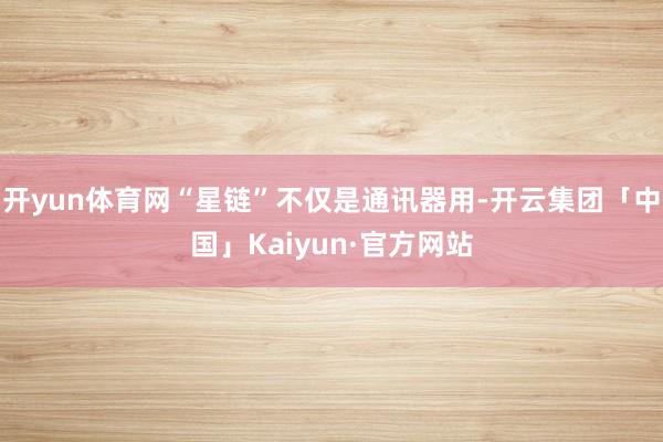 开yun体育网“星链”不仅是通讯器用-开云集团「中国」Kaiyun·官方网站
