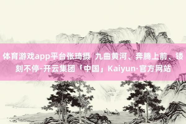 体育游戏app平台张琦摄  九曲黄河、奔腾上前、镂刻不停-开云集团「中国」Kaiyun·官方网站