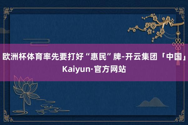 欧洲杯体育率先要打好“惠民”牌-开云集团「中国」Kaiyun·官方网站