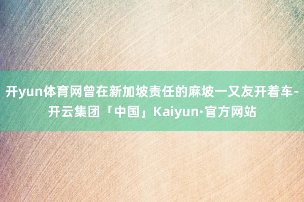 开yun体育网曾在新加坡责任的麻坡一又友开着车-开云集团「中国」Kaiyun·官方网站