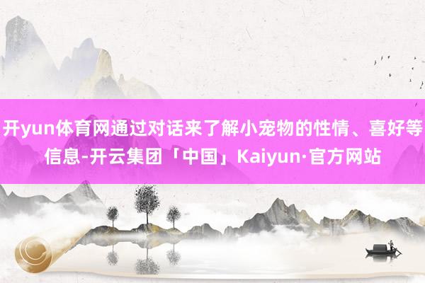 开yun体育网通过对话来了解小宠物的性情、喜好等信息-开云集团「中国」Kaiyun·官方网站