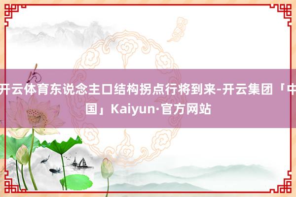 开云体育东说念主口结构拐点行将到来-开云集团「中国」Kaiyun·官方网站