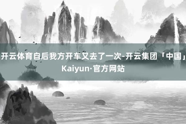 开云体育自后我方开车又去了一次-开云集团「中国」Kaiyun·官方网站