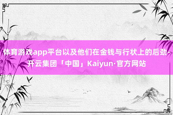 体育游戏app平台以及他们在金钱与行状上的后劲-开云集团「中国」Kaiyun·官方网站