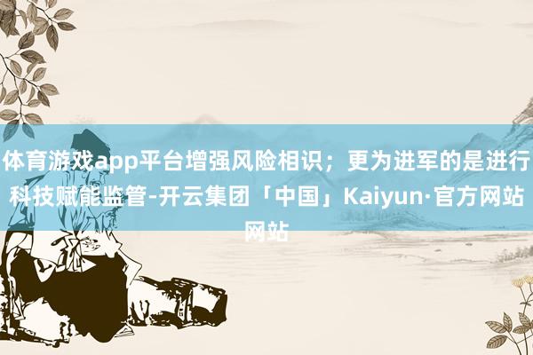 体育游戏app平台增强风险相识；更为进军的是进行科技赋能监管-开云集团「中国」Kaiyun·官方网站