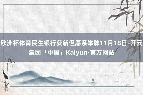欧洲杯体育民生银行获新但愿系举牌11月18日-开云集团「中国」Kaiyun·官方网站