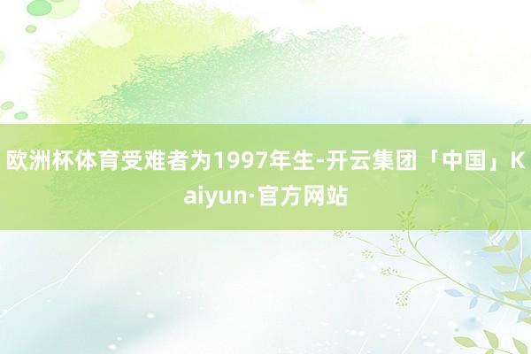 欧洲杯体育受难者为1997年生-开云集团「中国」Kaiyun·官方网站