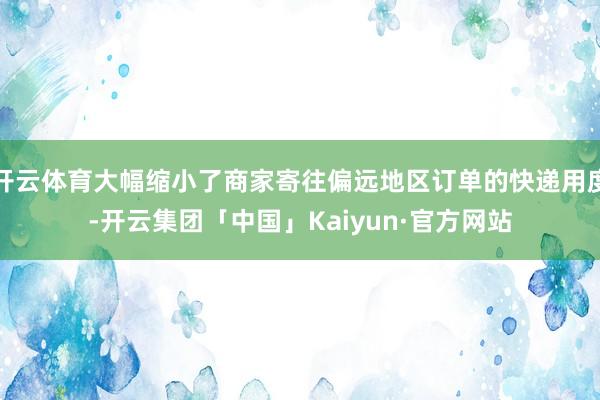 开云体育大幅缩小了商家寄往偏远地区订单的快递用度-开云集团「中国」Kaiyun·官方网站